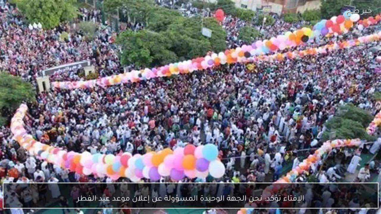 الإفتاء تؤكد: نحن الجهة الوحيدة المسؤولة عن إعلان موعد عيد الفطر