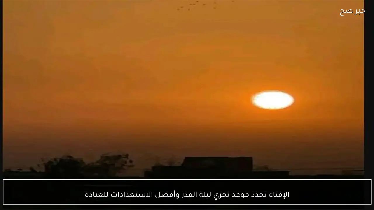 الإفتاء تحدد موعد تحري ليلة القدر وأفضل الاستعدادات للعبادة