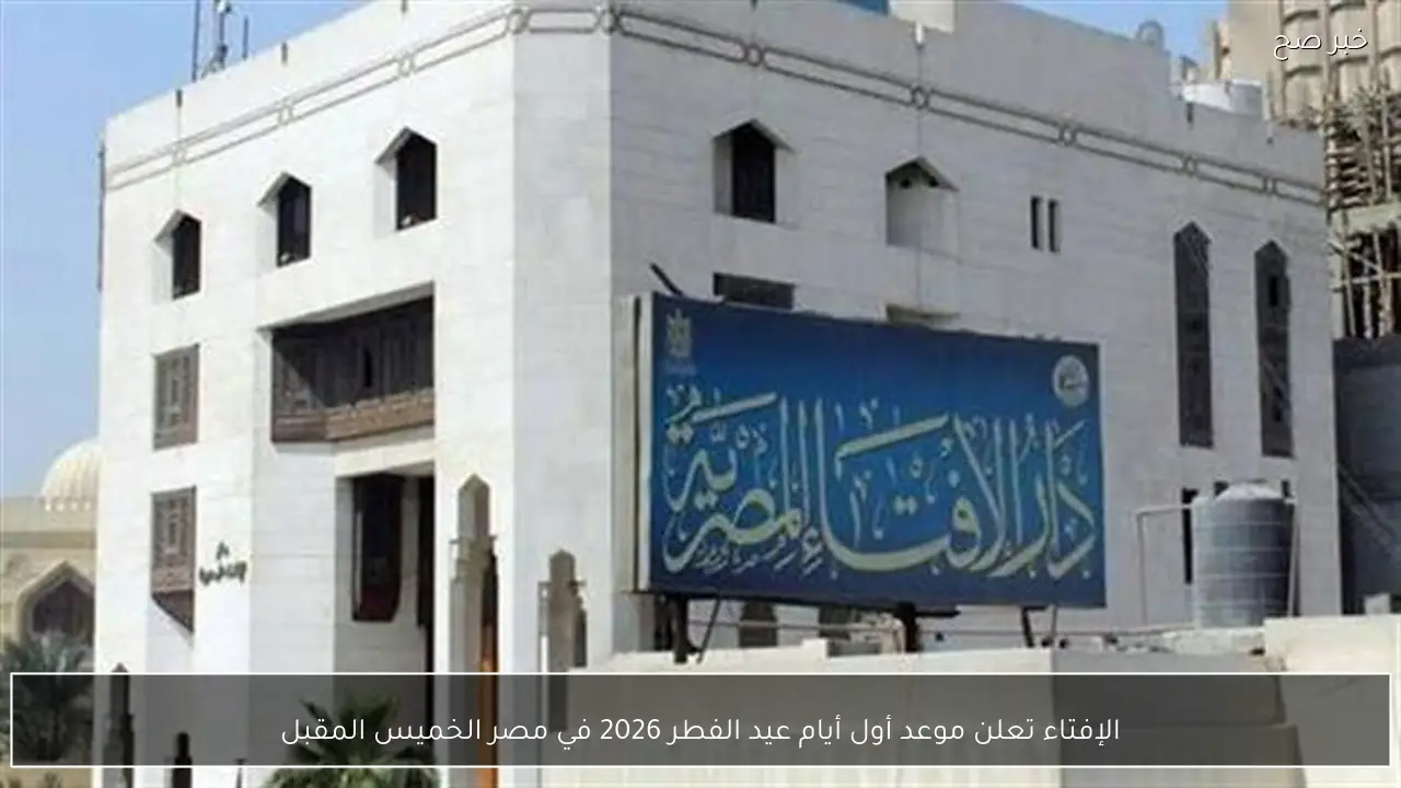 الإفتاء تعلن موعد أول أيام عيد الفطر 2026 في مصر الخميس المقبل