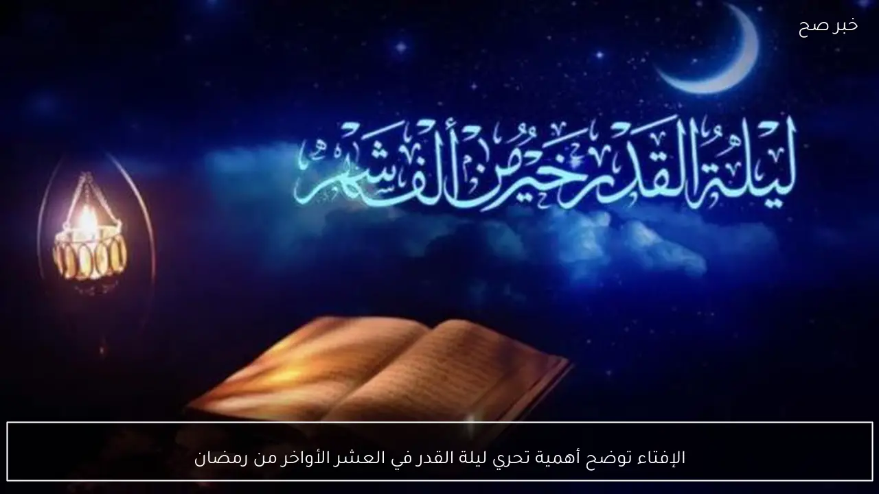 الإفتاء توضح أهمية تحري ليلة القدر في العشر الأواخر من رمضان