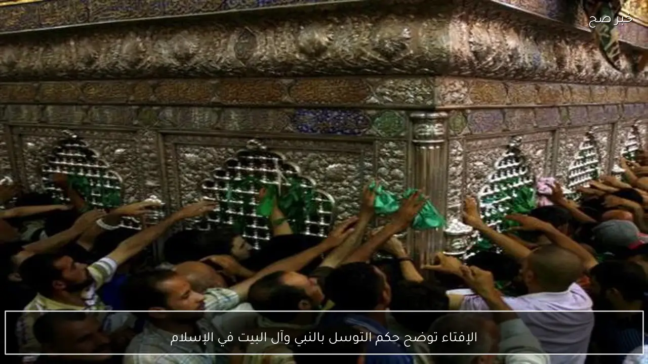 الإفتاء توضح حكم التوسل بالنبي وآل البيت في الإسلام