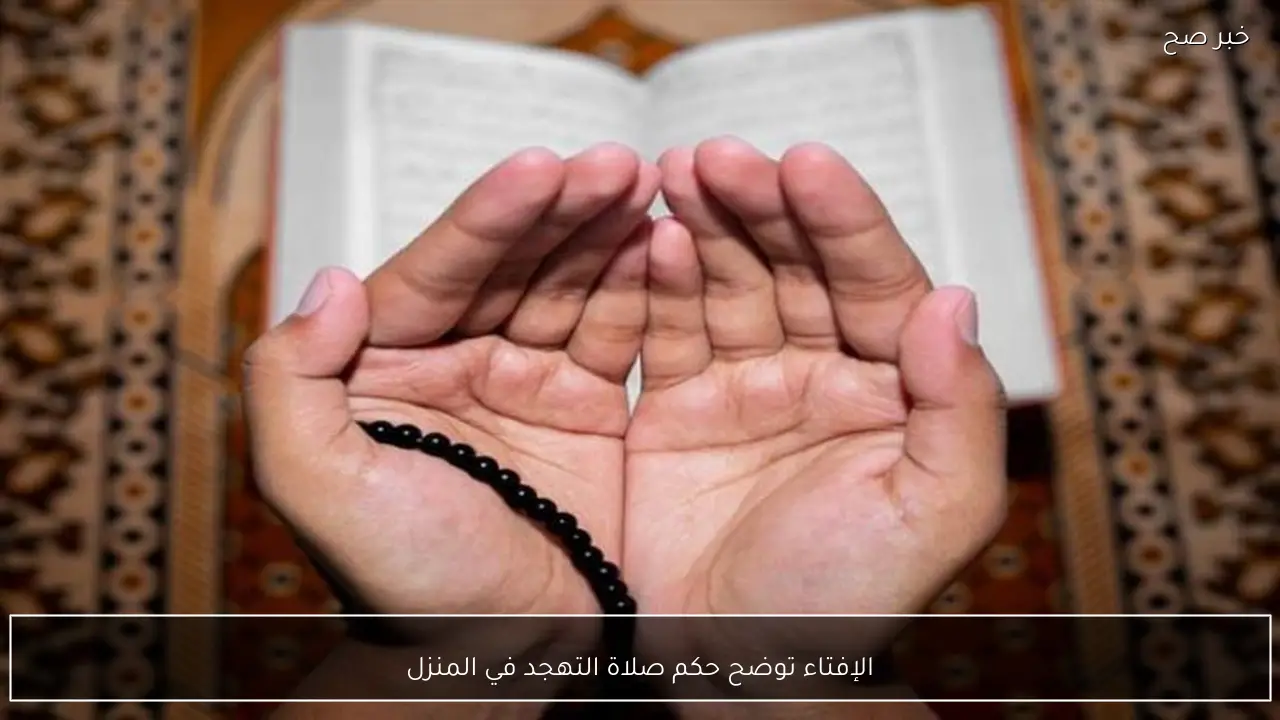 الإفتاء توضح حكم صلاة التهجد في المنزل