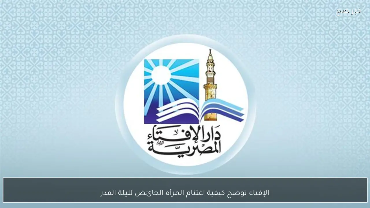 الإفتاء توضح كيفية اغتنام المرأة الحائض لليلة القدر