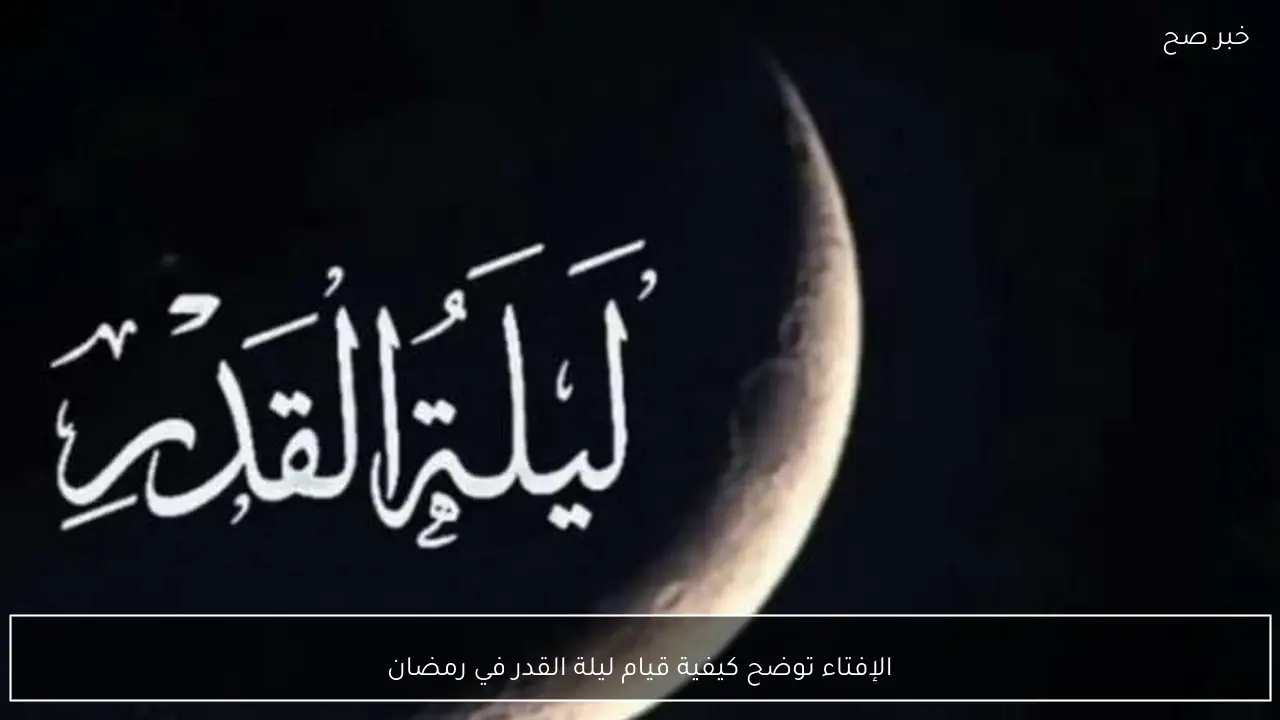 الإفتاء توضح كيفية قيام ليلة القدر في رمضان