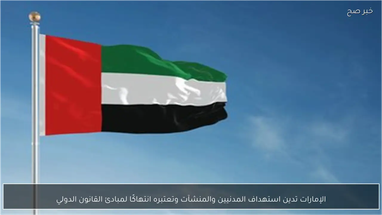 الإمارات تدين استهداف المدنيين والمنشآت وتعتبره انتهاكًا لمبادئ القانون الدولي