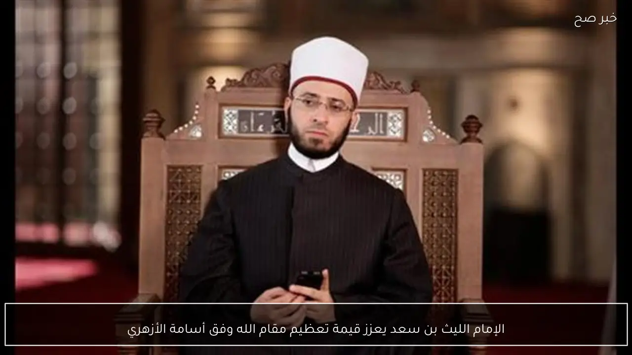 الإمام الليث بن سعد يعزز قيمة تعظيم مقام الله وفق أسامة الأزهري
