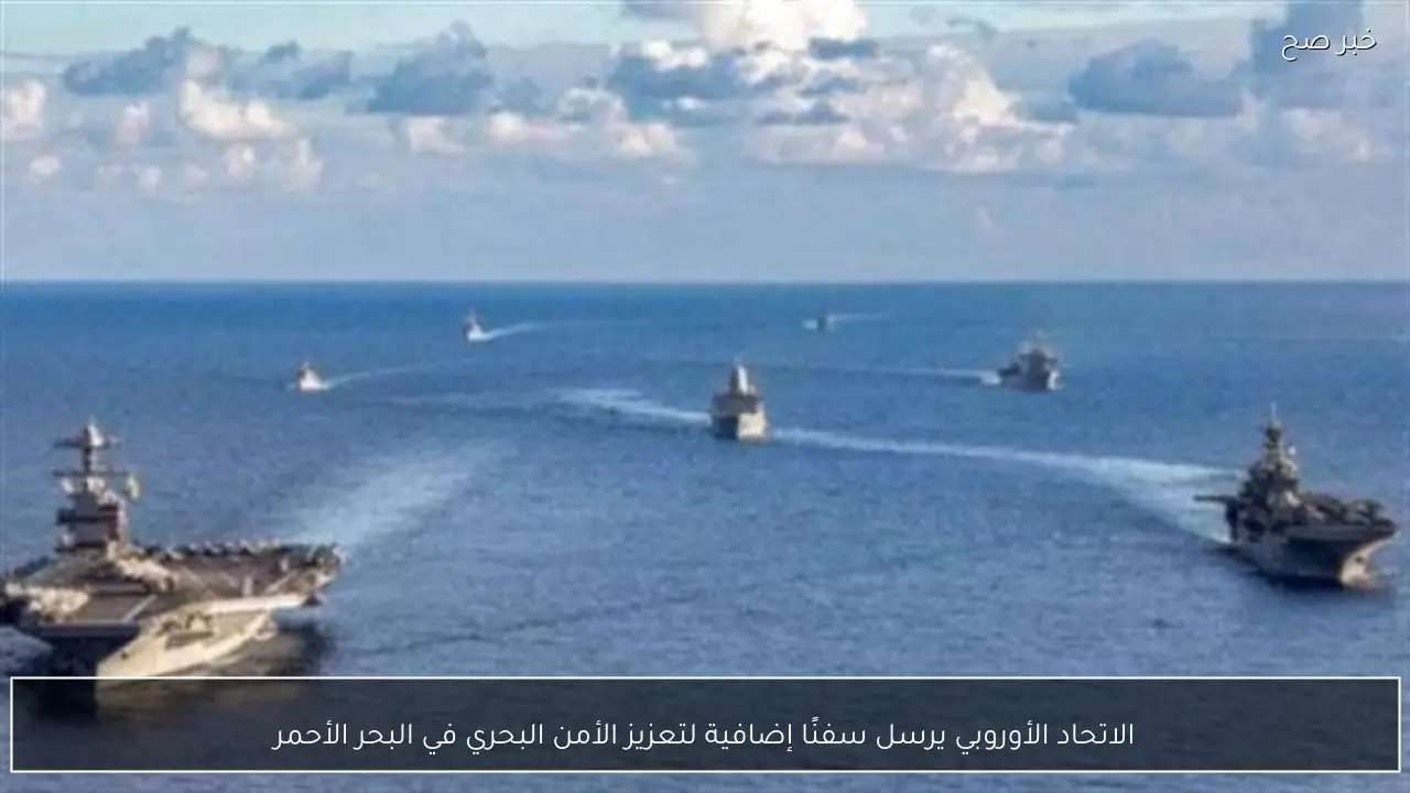 الاتحاد الأوروبي يرسل سفنًا إضافية لتعزيز الأمن البحري في البحر الأحمر