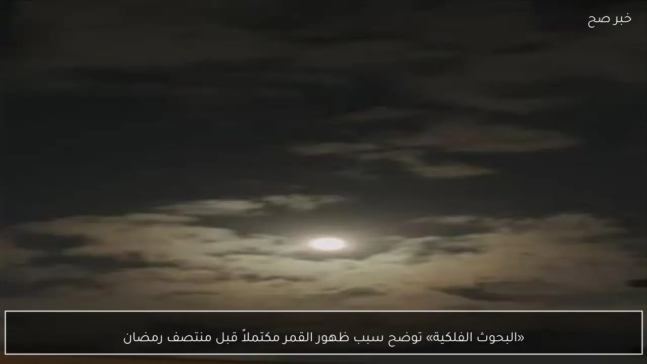 «البحوث الفلكية» توضح سبب ظهور القمر مكتملاً قبل منتصف رمضان