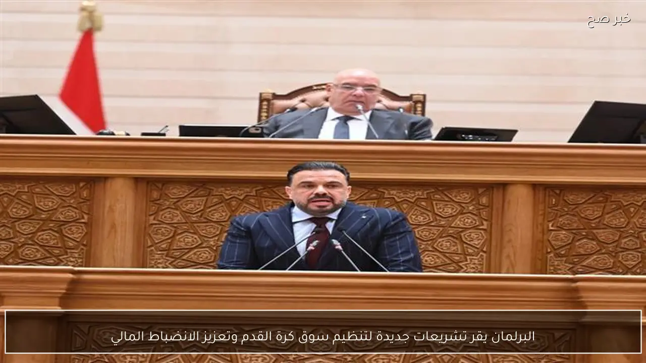 البرلمان يقر تشريعات جديدة لتنظيم سوق كرة القدم وتعزيز الانضباط المالي