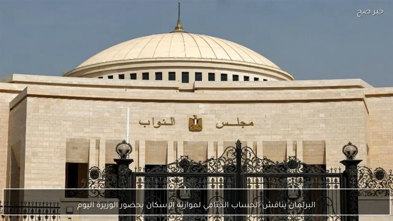 البرلمان يناقش الحساب الختامي لموازنة الإسكان بحضور الوزيرة اليوم