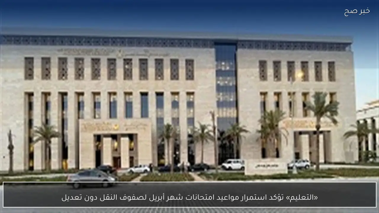 «التعليم» تؤكد استمرار مواعيد امتحانات شهر أبريل لصفوف النقل دون تعديل