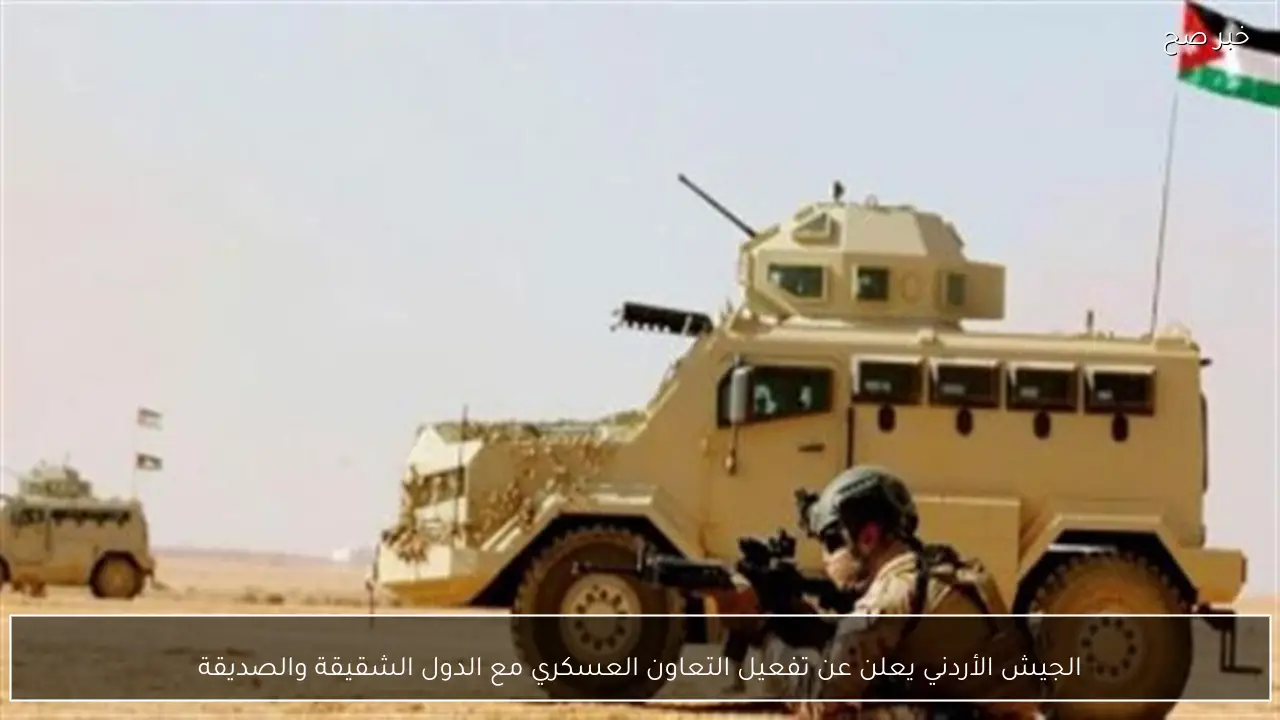 الجيش الأردني يعلن عن تفعيل التعاون العسكري مع الدول الشقيقة والصديقة