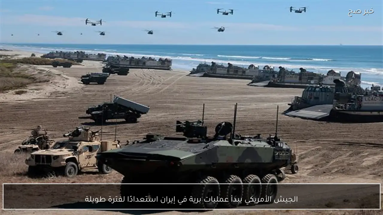 الجيش الأمريكي يبدأ عمليات برية في إيران استعدادًا لفترة طويلة