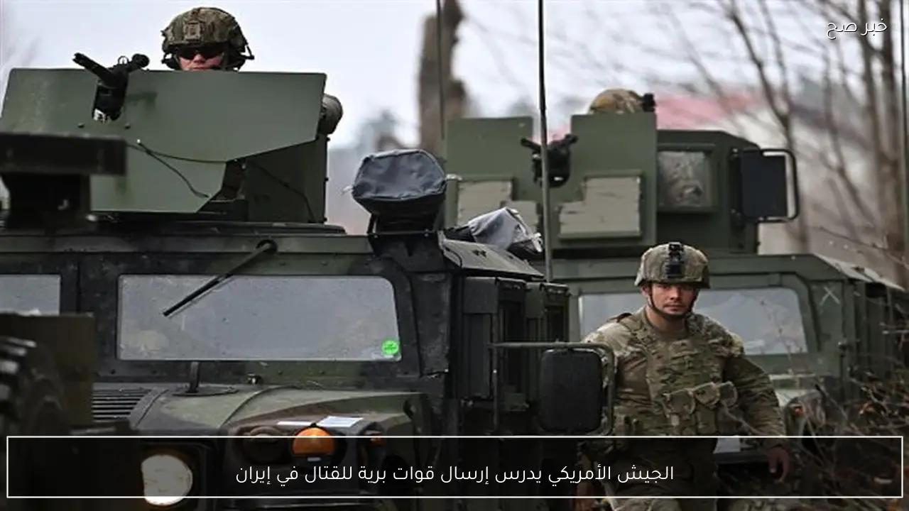 الجيش الأمريكي يدرس إرسال قوات برية للقتال في إيران