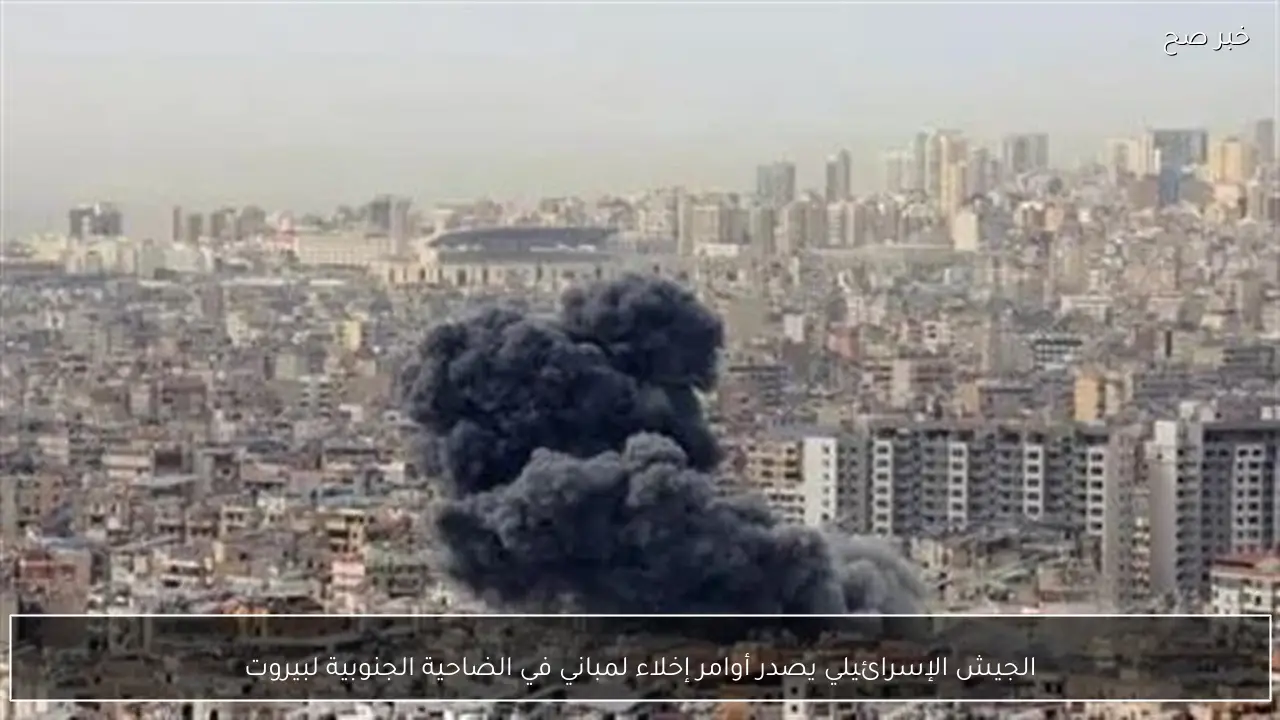 الجيش الإسرائيلي يصدر أوامر إخلاء لمباني في الضاحية الجنوبية لبيروت