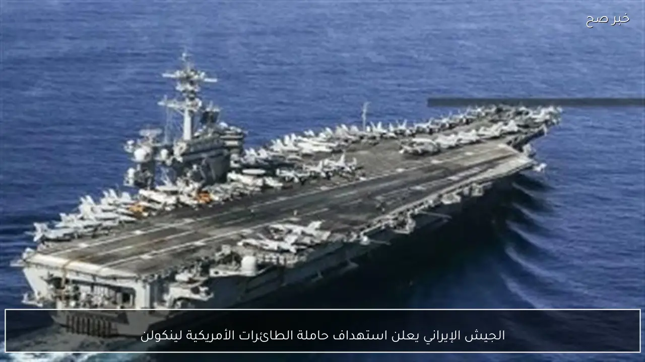 الجيش الإيراني يعلن استهداف حاملة الطائرات الأمريكية لينكولن