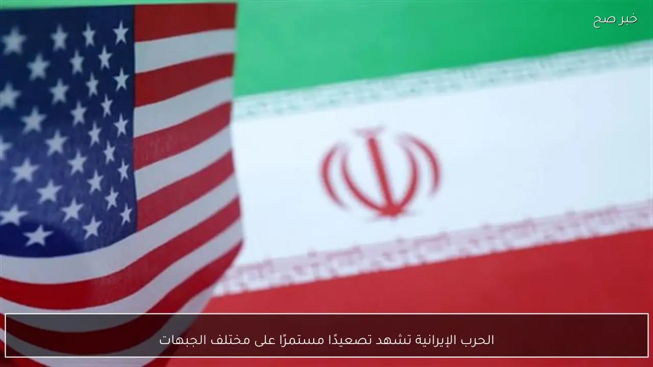 الحرب الإيرانية تشهد تصعيدًا مستمرًا على مختلف الجبهات