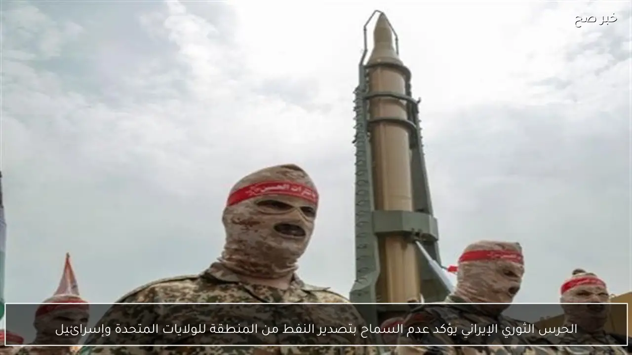 الحرس الثوري الإيراني يؤكد عدم السماح بتصدير النفط من المنطقة للولايات المتحدة وإسرائيل