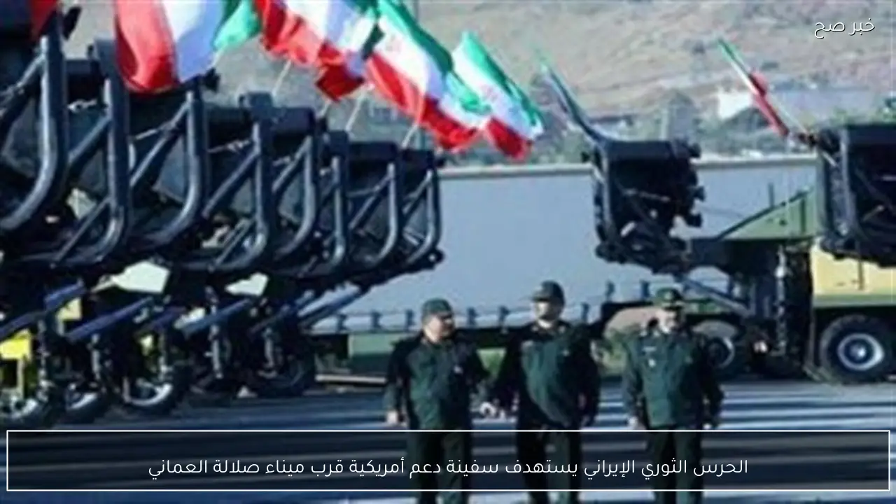 الحرس الثوري الإيراني يستهدف سفينة دعم أمريكية قرب ميناء صلالة العماني