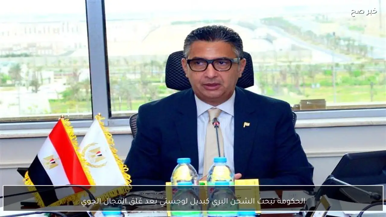 الحكومة تبحث الشحن البري كبديل لوجستي بعد غلق المجال الجوي