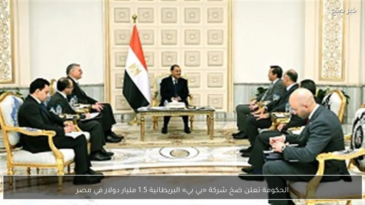 الحكومة تعلن ضخ شركة «بي بي» البريطانية 1.5 مليار دولار في مصر