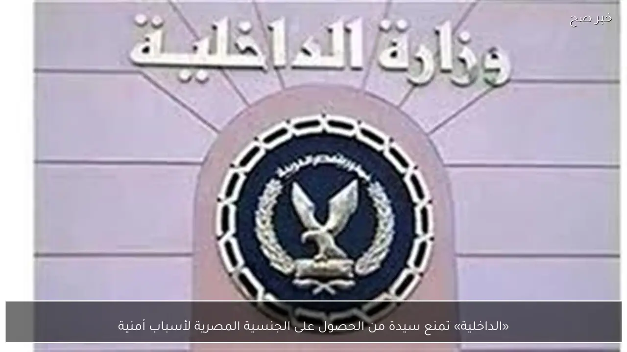 «الداخلية» تمنع سيدة من الحصول على الجنسية المصرية لأسباب أمنية