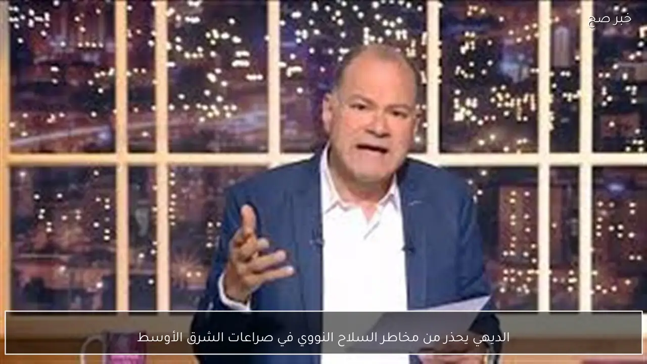 الديهي يحذر من مخاطر السلاح النووي في صراعات الشرق الأوسط