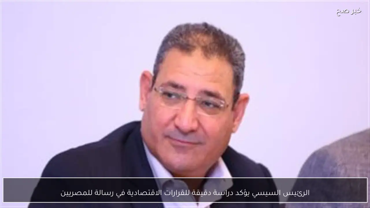 الرئيس السيسي يؤكد دراسة دقيقة للقرارات الاقتصادية في رسالة للمصريين