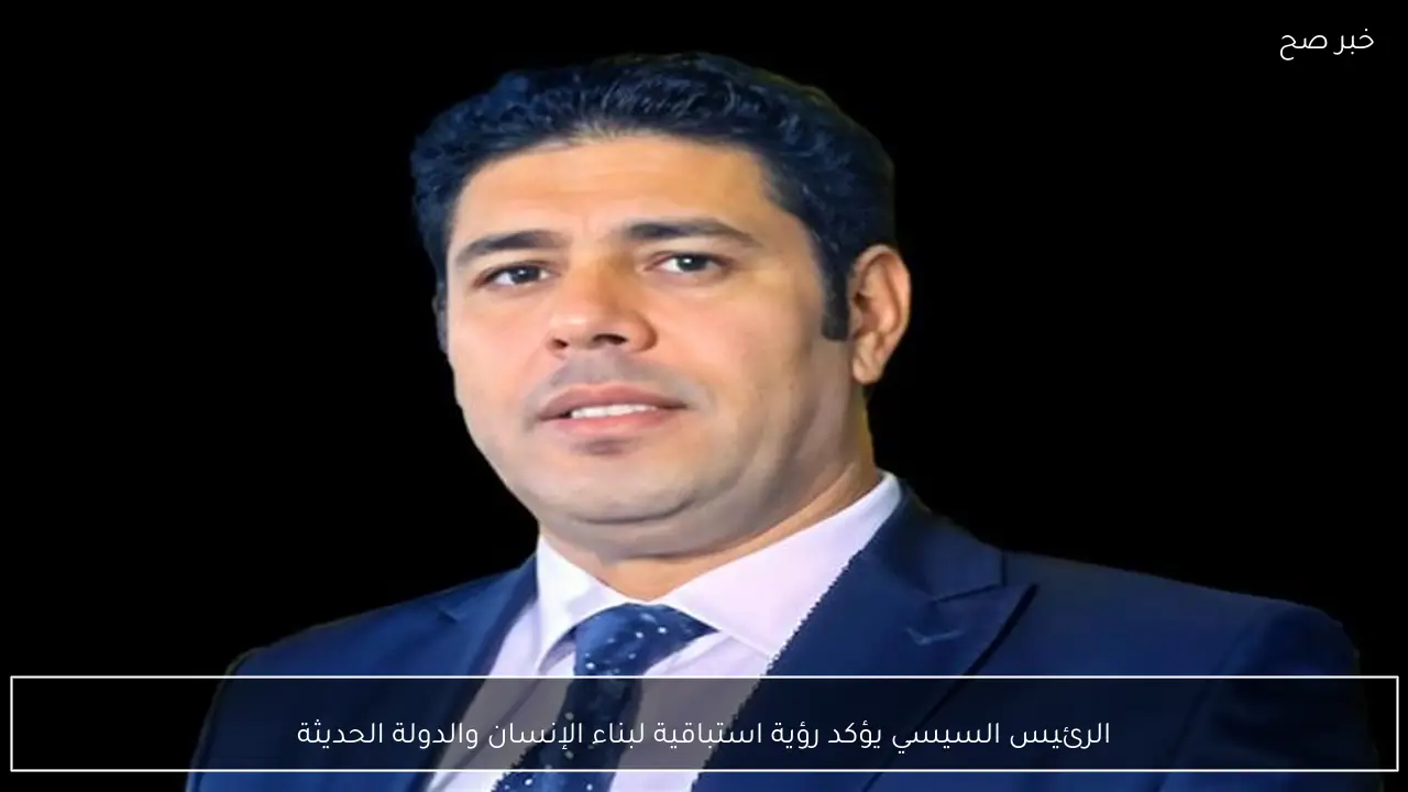 الرئيس السيسي يؤكد رؤية استباقية لبناء الإنسان والدولة الحديثة