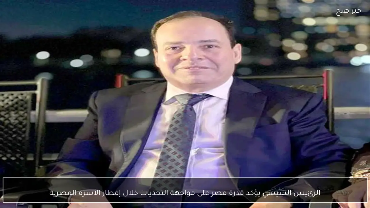 الرئيس السيسي يؤكد قدرة مصر على مواجهة التحديات خلال إفطار الأسرة المصرية