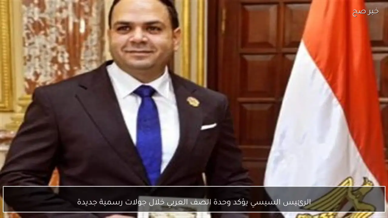 الرئيس السيسي يؤكد وحدة الصف العربي خلال جولات رسمية جديدة