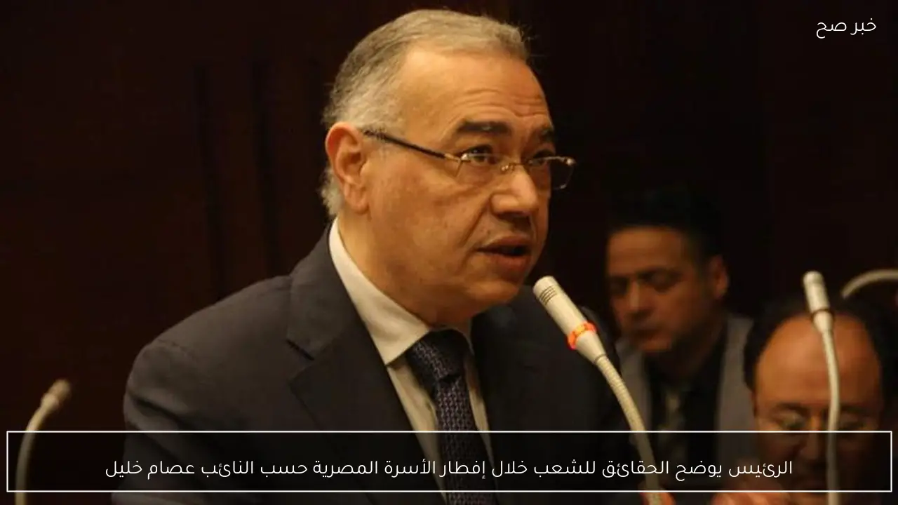 الرئيس يوضح الحقائق للشعب خلال إفطار الأسرة المصرية حسب النائب عصام خليل