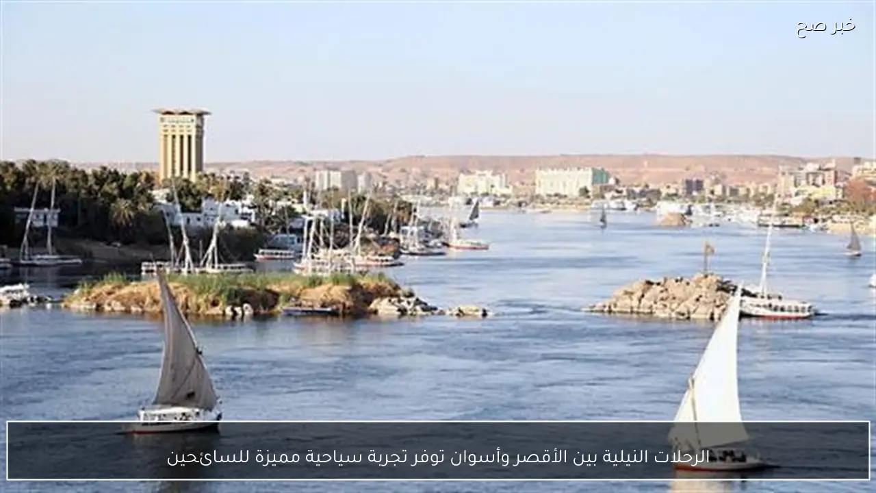 الرحلات النيلية بين الأقصر وأسوان توفر تجربة سياحية مميزة للسائحين