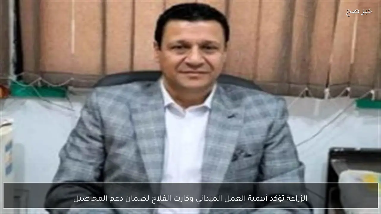 الزراعة تؤكد أهمية العمل الميداني وكارت الفلاح لضمان دعم المحاصيل