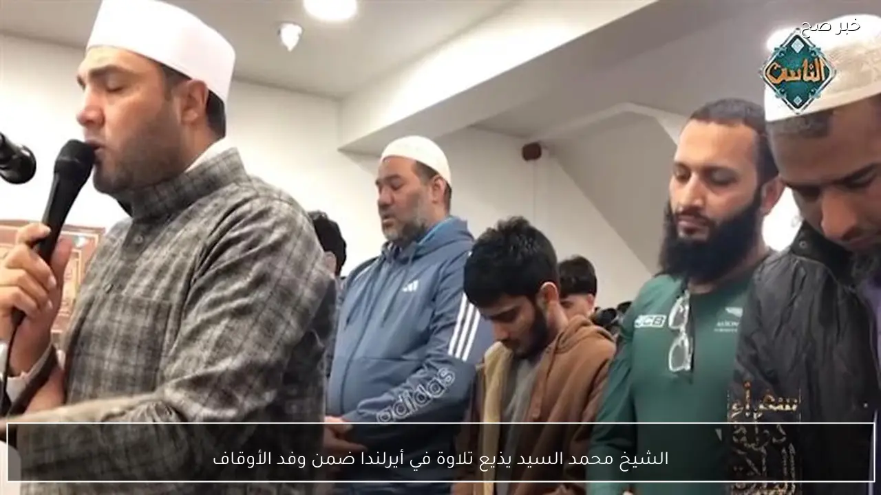 الشيخ محمد السيد يذيع تلاوة في أيرلندا ضمن وفد الأوقاف