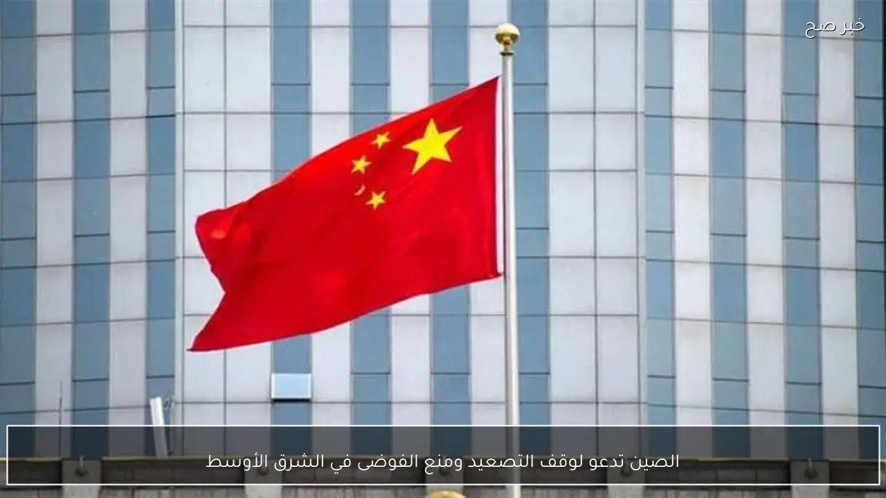 الصين تدعو لوقف التصعيد ومنع الفوضى في الشرق الأوسط