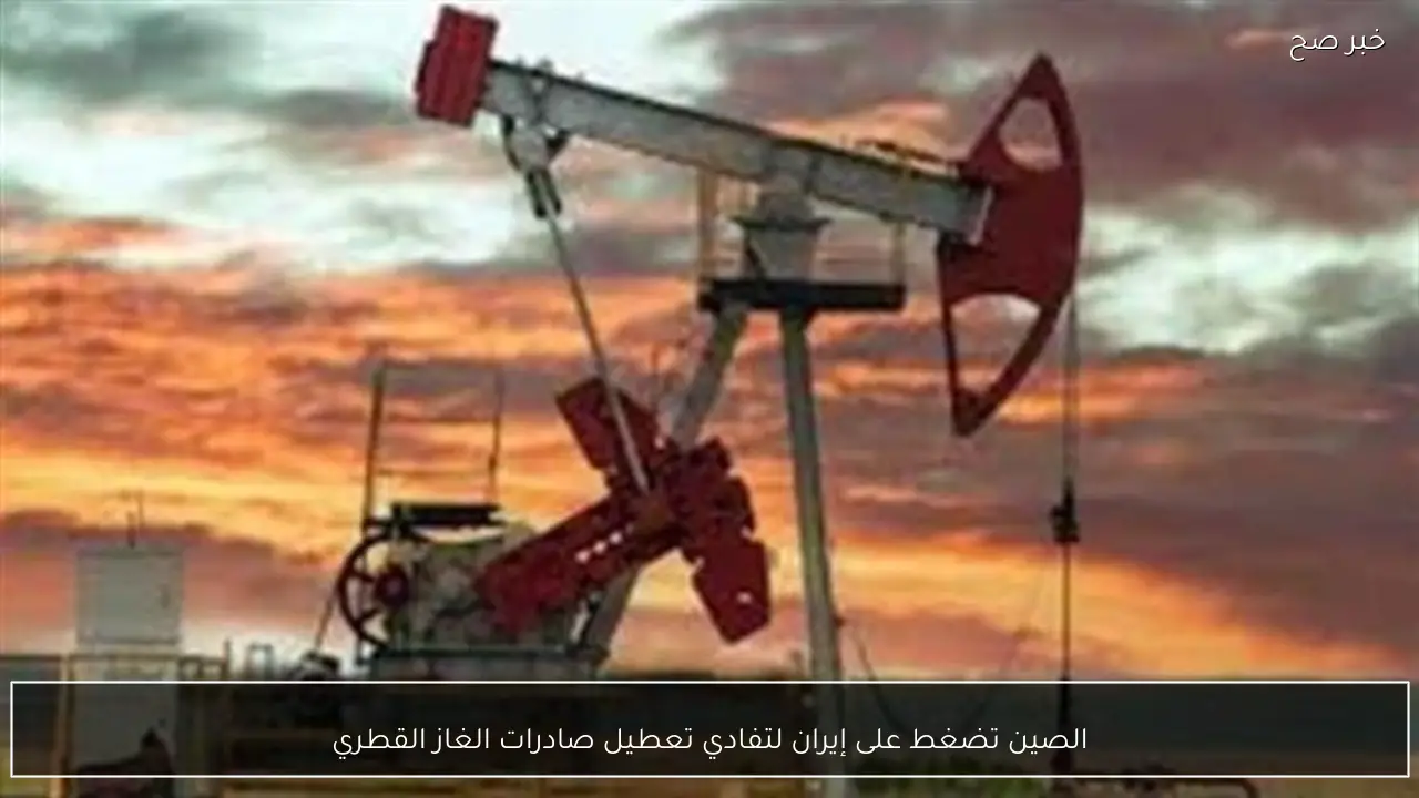 الصين تضغط على إيران لتفادي تعطيل صادرات الغاز القطري