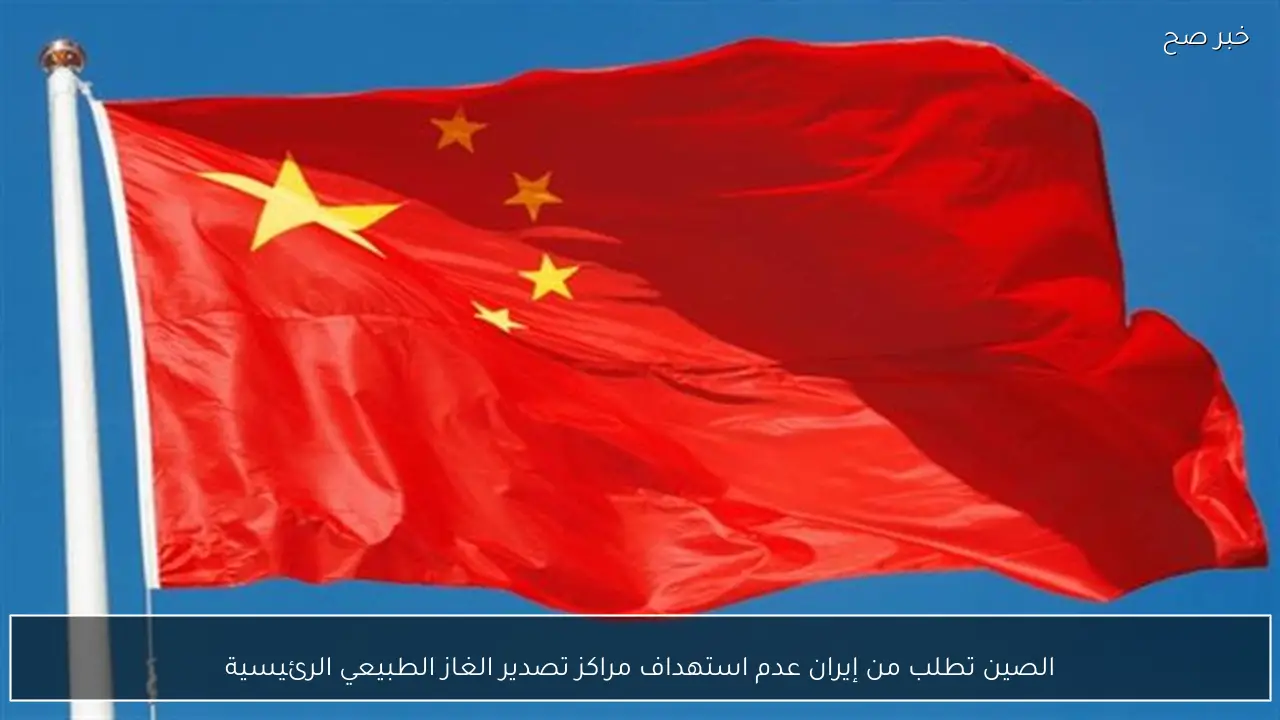 الصين تطلب من إيران عدم استهداف مراكز تصدير الغاز الطبيعي الرئيسية