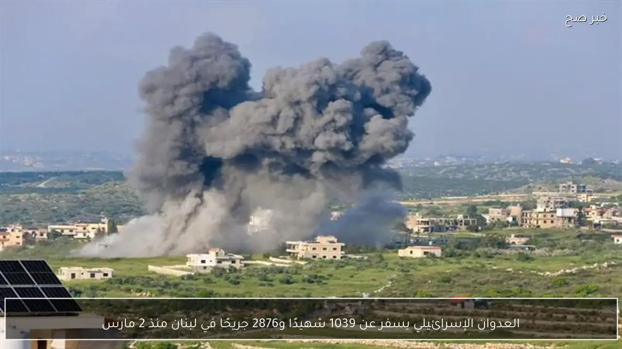 العدوان الإسرائيلي يسفر عن 1039 شهيدًا و2876 جريحًا في لبنان منذ 2 مارس