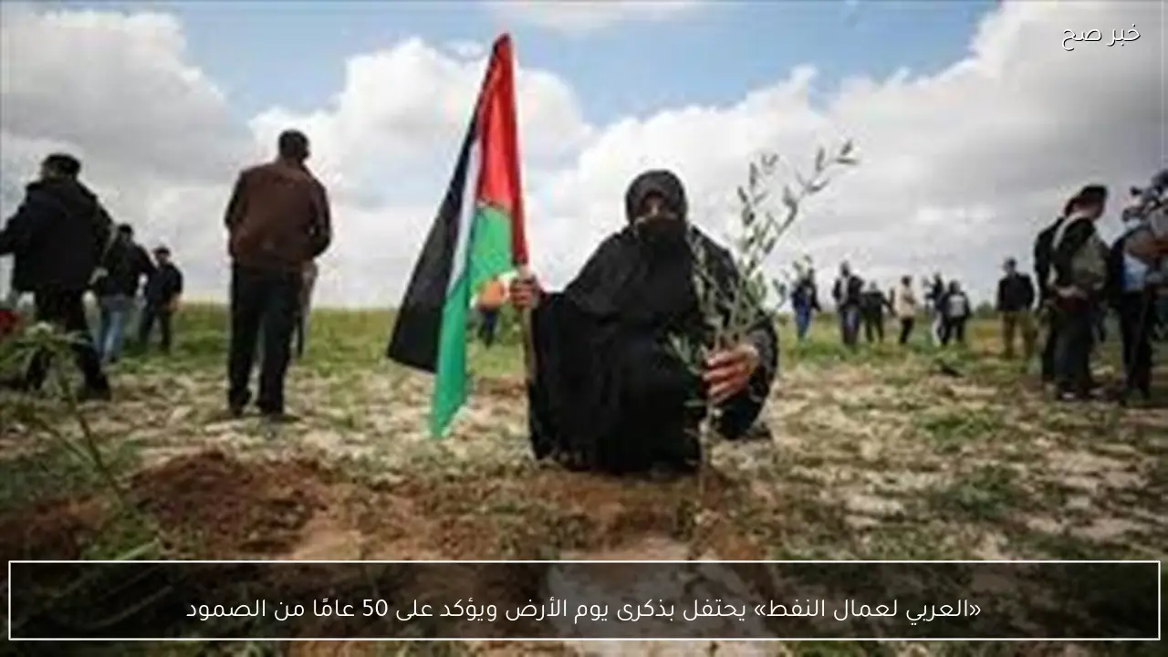 «العربي لعمال النفط» يحتفل بذكرى يوم الأرض ويؤكد على 50 عامًا من الصمود