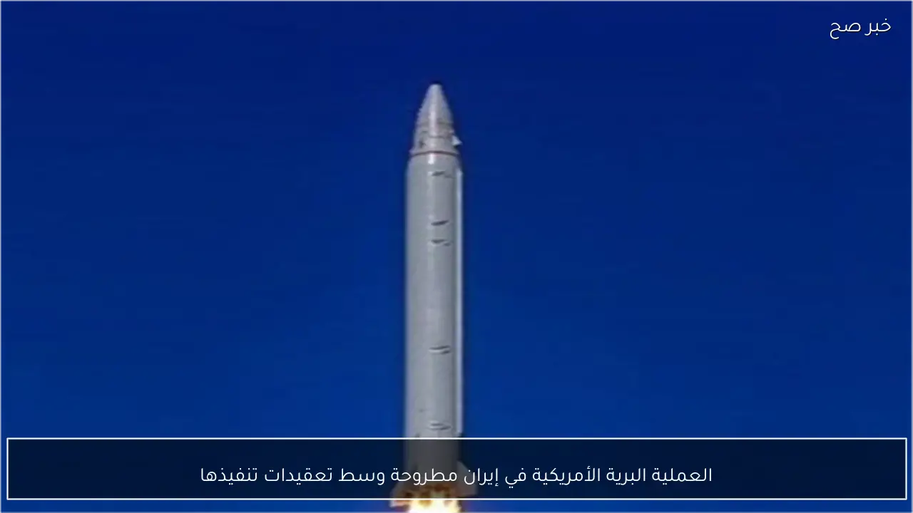 العملية البرية الأمريكية في إيران مطروحة وسط تعقيدات تنفيذها