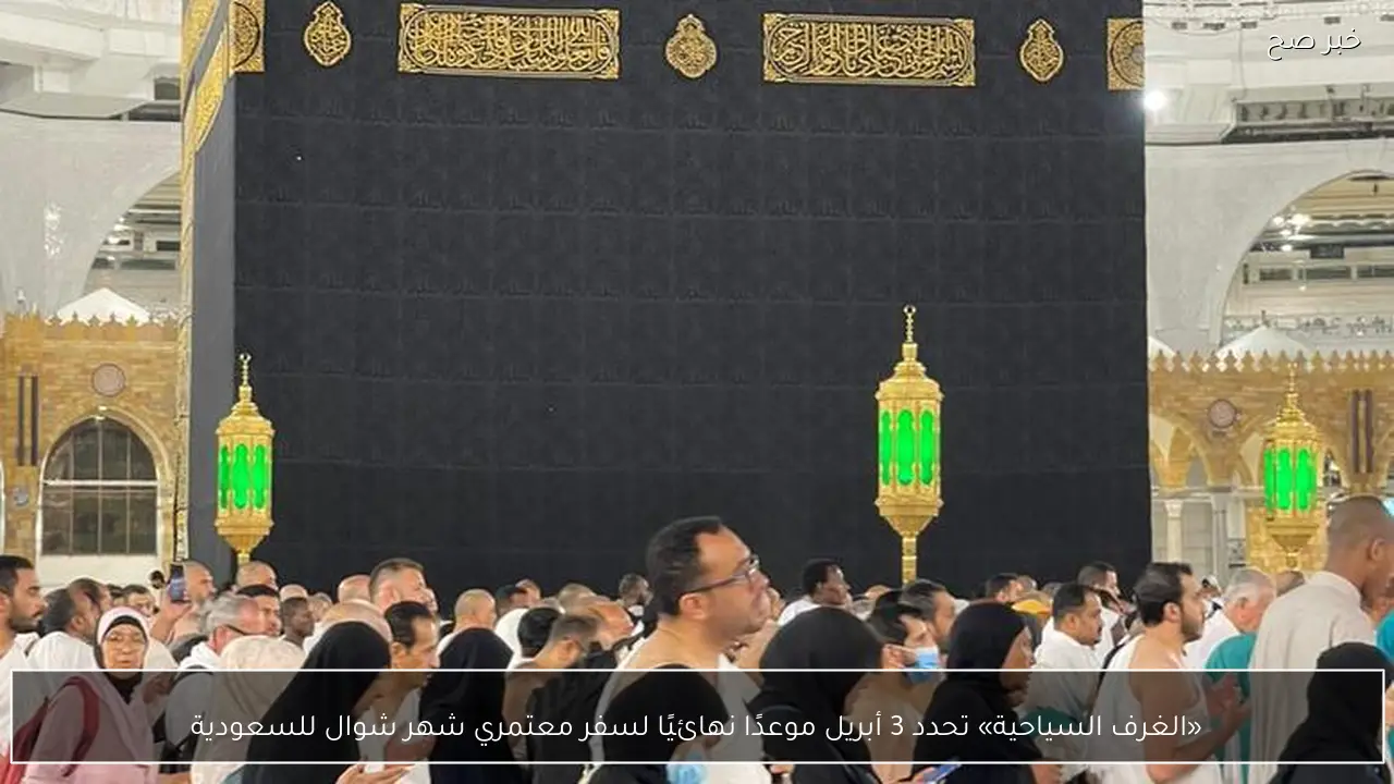 «الغرف السياحية» تحدد 3 أبريل موعدًا نهائيًا لسفر معتمري شهر شوال للسعودية