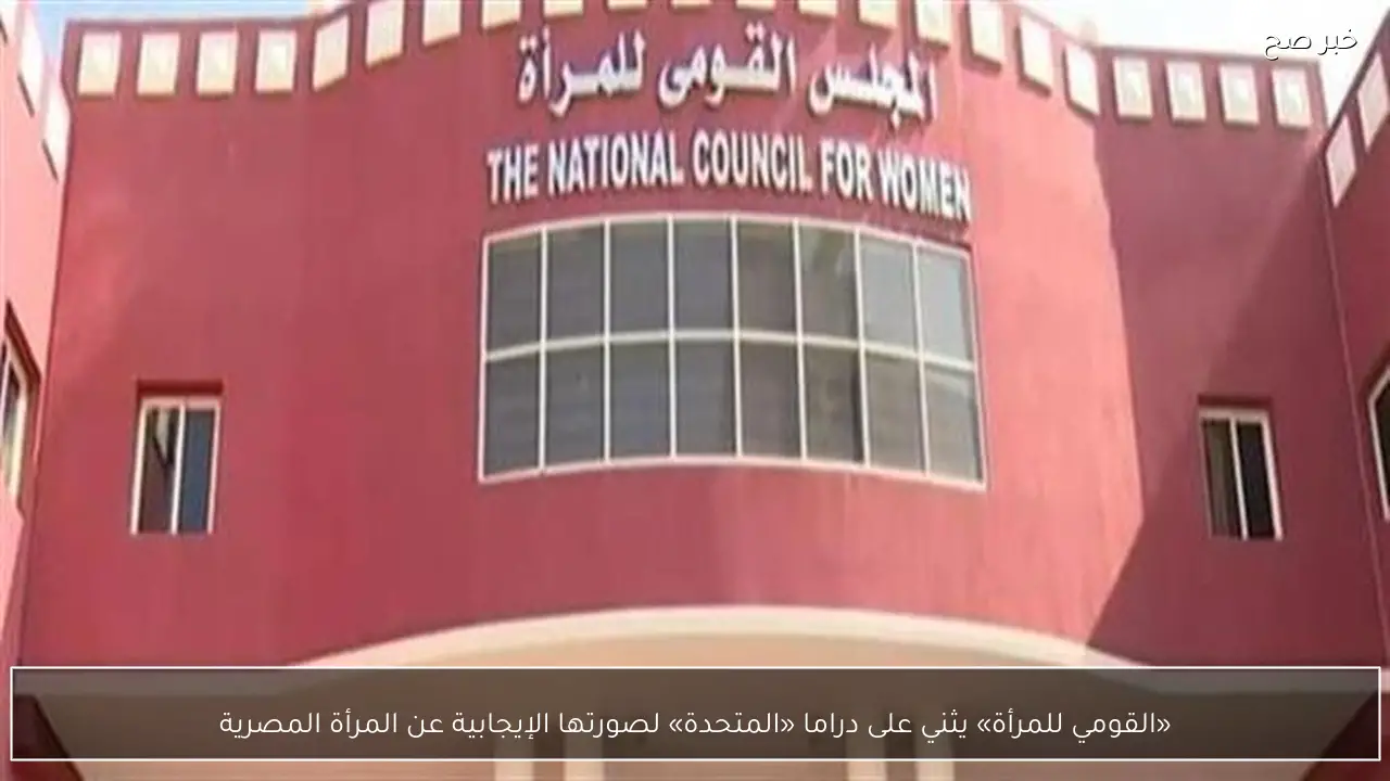 «القومي للمرأة» يثني على دراما «المتحدة» لصورتها الإيجابية عن المرأة المصرية