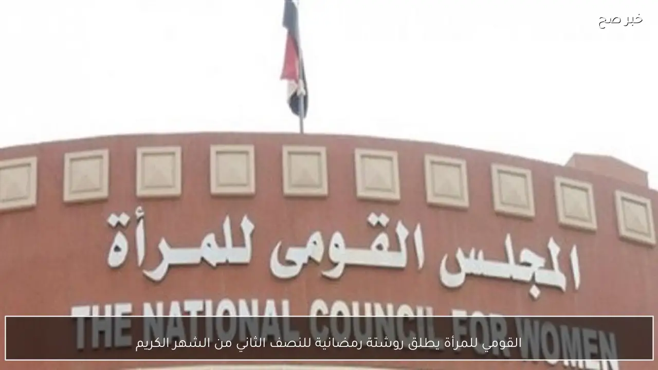 القومي للمرأة يطلق روشتة رمضانية للنصف الثاني من الشهر الكريم