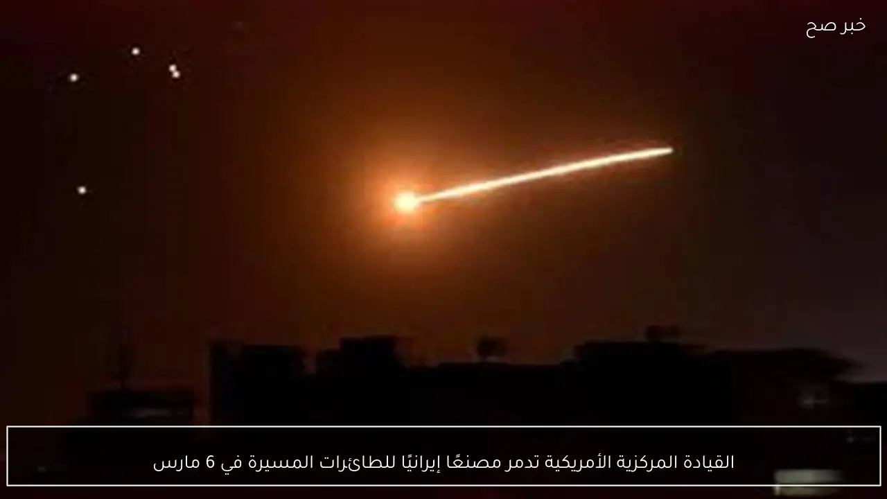 القيادة المركزية الأمريكية تدمر مصنعًا إيرانيًا للطائرات المسيرة في 6 مارس