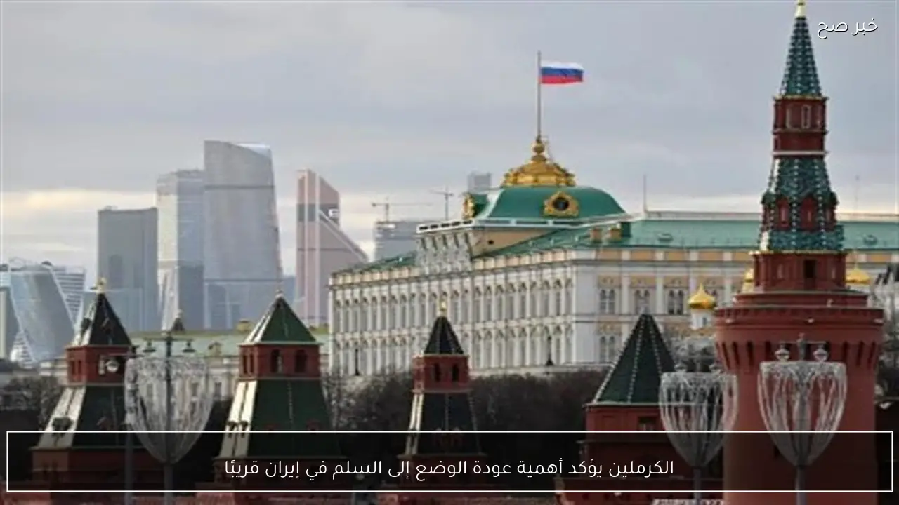الكرملين يؤكد أهمية عودة الوضع إلى السلم في إيران قريبًا