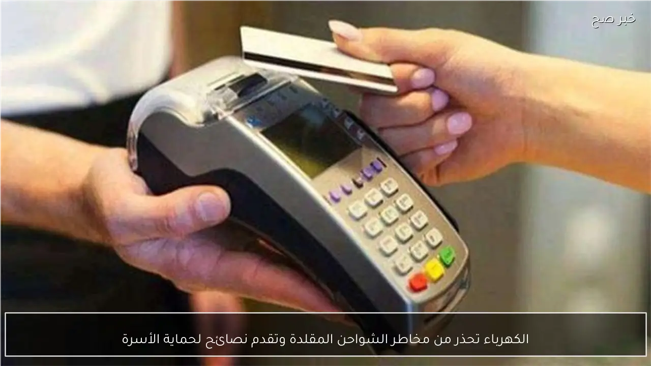 الكهرباء تحذر من مخاطر الشواحن المقلدة وتقدم نصائح لحماية الأسرة