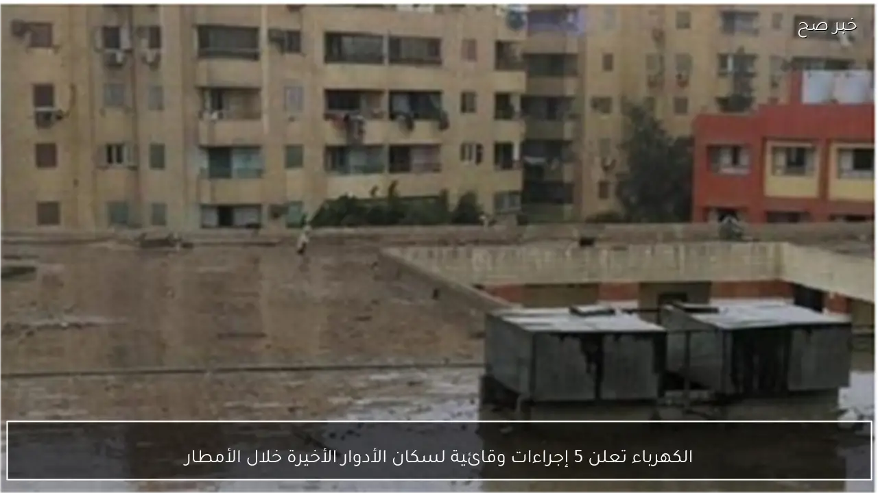 الكهرباء تعلن 5 إجراءات وقائية لسكان الأدوار الأخيرة خلال الأمطار