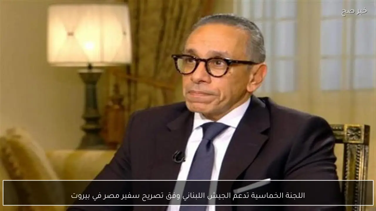 اللجنة الخماسية تدعم الجيش اللبناني وفق تصريح سفير مصر في بيروت