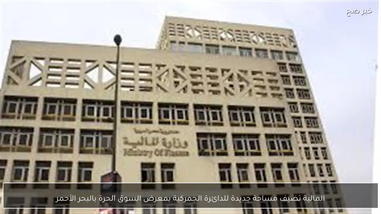 المالية تضيف مساحة جديدة للدائرة الجمركية بمعرض السوق الحرة بالبحر الأحمر